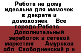  Работа на дому (идеальна для мамочек в декрете и домохозяек) - Все города Работа » Дополнительный заработок и сетевой маркетинг   . Амурская обл.,Свободненский р-н